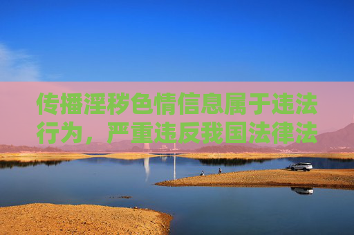 传播淫秽色情信息属于违法行为，严重违反我国法律法规和社会主义核心价值观，对个人、家庭及社会风气都会造成极大危害。我们应当坚决抵制此类不良信息，自觉维护健康、文明的网络环境，严打淫秽色情信息，守护文明网络空间