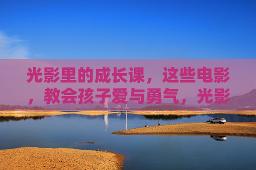 光影里的成长课,这些电影,教会孩子爱与勇气,光影成长课,电影教会孩子爱与勇气 光影里的成长课,这些电影,教会孩子爱与勇气,光影成长课,电影教会孩子爱与勇气