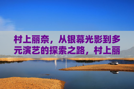 村上丽奈，从银幕光影到多元演艺的探索之路，村上丽奈，从银幕光影到多元演艺的探索