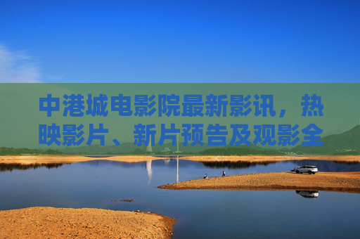 中港城电影院最新影讯,热映影片、新片预告及观影全攻略,中港城电影院最新影讯,热映新片+观影全攻略 中港城电影院最新影讯,热映影片、新片预告及观影全攻略,中港城电影院最新影讯,热映新片+观影全攻略