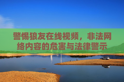 警惕狼友在线视频,非法网络内容的危害与法律警示 警惕狼友在线视频,非法网络内容的危害与法律警示