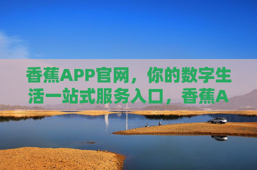 香蕉APP官网,你的数字生活一站式服务入口,香蕉APP官网,你的数字生活一站式服务入口 香蕉APP官网,你的数字生活一站式服务入口,香蕉APP官网,你的数字生活一站式服务入口