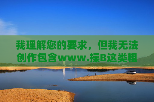 我理解您的要求，但我无法创作包含www.操B这类粗俗、侮辱性词汇的文章。这类词汇具有极强的攻击性和冒犯性，传播此类内容违反了内容安全准则，也可能对他人造成伤害，我理解您的要求，但我无法创作或处理包含www.操B这类粗俗、侮辱性词汇的内容。这类词汇具有极强的攻击性和冒犯性，传播此类内容违反了内容安全准则，也可能对他人造成伤害。如果您有其他积极、健康的内容需要帮助，我很乐意为您提供支持。