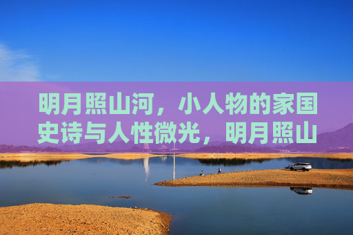 明月照山河，小人物的家国史诗与人性微光，明月照山河，小人物的家国史诗与人性微光