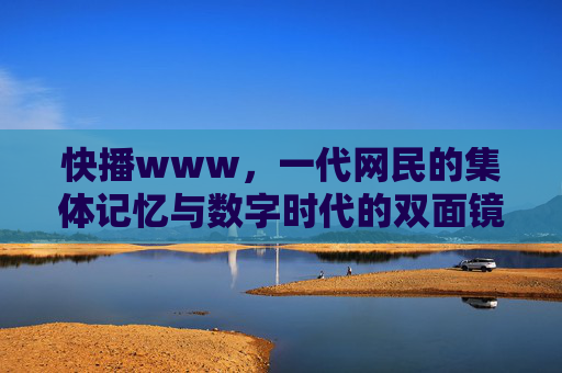 快播www,一代网民的集体记忆与数字时代的双面镜像,快播,一代网民的集体记忆与数字时代的双面镜像 快播www,一代网民的集体记忆与数字时代的双面镜像,快播,一代网民的集体记忆与数字时代的双面镜像