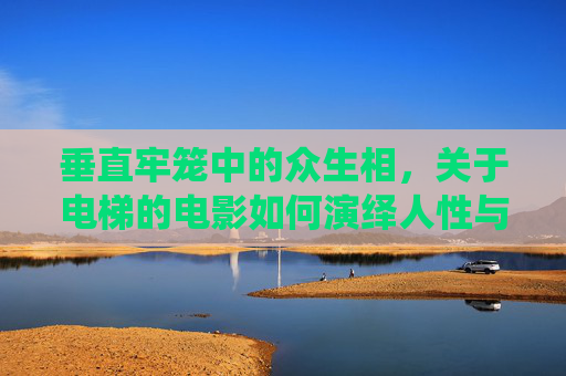 垂直牢笼中的众生相,关于电梯的电影如何演绎人性与恐惧,电梯电影,垂直牢笼中的人性恐惧 垂直牢笼中的众生相,关于电梯的电影如何演绎人性与恐惧,电梯电影,垂直牢笼中的人性恐惧