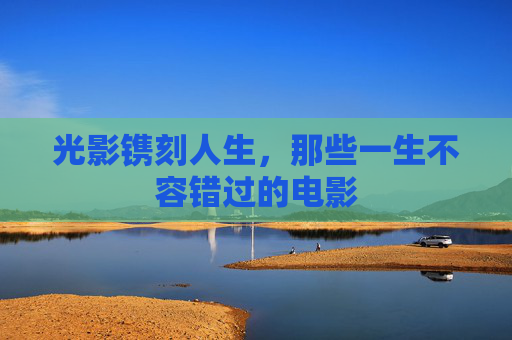 光影镌刻人生,那些一生不容错过的电影 光影镌刻人生,那些一生不容错过的电影
