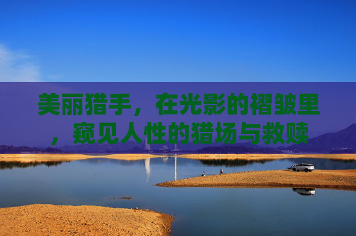 美丽猎手,在光影的褶皱里,窥见人性的猎场与救赎 美丽猎手,在光影的褶皱里,窥见人性的猎场与救赎