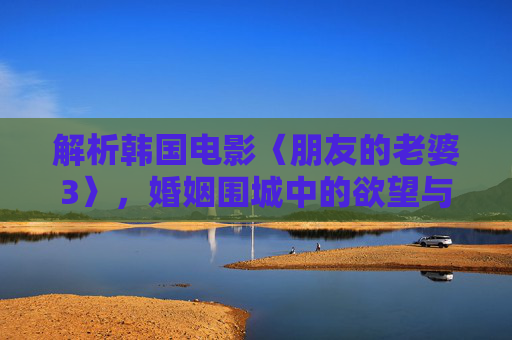 解析韩国电影〈朋友的老婆3〉,婚姻围城中的欲望与伦理困境,朋友的老婆3,婚姻围城中的欲望与伦理困境 解析韩国电影〈朋友的老婆3〉,婚姻围城中的欲望与伦理困境,朋友的老婆3,婚姻围城中的欲望与伦理困境