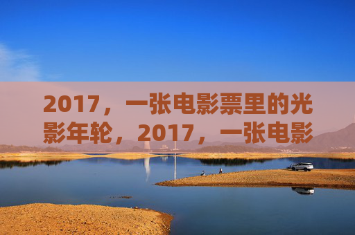 2017，一张电影票里的光影年轮，2017，一张电影票里的光影年轮