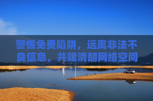 警惕免费陷阱，远离非法不良信息，共建清朗网络空间，警惕免费陷阱 远离非法不良 共建清朗网络