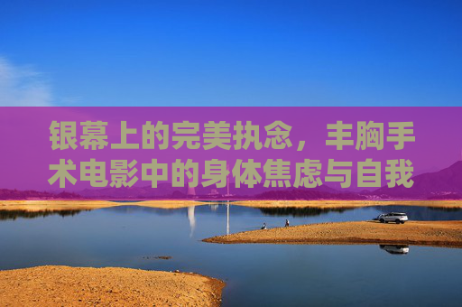 银幕上的完美执念,丰胸手术电影中的身体焦虑与自我救赎,银幕上的完美执念,丰胸手术电影中的身体焦虑与自我救赎 银幕上的完美执念,丰胸手术电影中的身体焦虑与自我救赎,银幕上的完美执念,丰胸手术电影中的身体焦虑与自我救赎