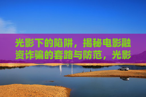 光影下的陷阱,揭秘电影融资诈骗的套路与防范,光影陷阱,电影融资诈骗套路与防范 光影下的陷阱,揭秘电影融资诈骗的套路与防范,光影陷阱,电影融资诈骗套路与防范