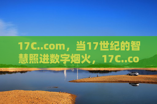 17C..com,当17世纪的智慧照进数字烟火,17C..com,17世纪智慧照进数字烟火 17C..com,当17世纪的智慧照进数字烟火,17C..com,17世纪智慧照进数字烟火