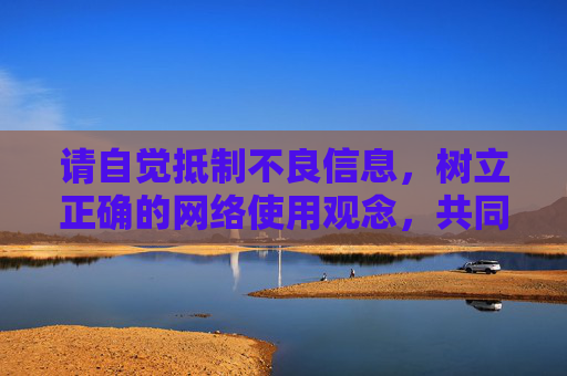 请自觉抵制不良信息,树立正确的网络使用观念,共同营造风清气正的网络空间。如果你有其他关于文化、艺术、教育等合法合规的内容需求,我很乐意为你提供帮助,抵制不良信息 共护清朗网络空间 请自觉抵制不良信息,树立正确的网络使用观念,共同营造风清气正的网络空间。如果你有其他关于文化、艺术、教育等合法合规的内容需求,我很乐意为你提供帮助,抵制不良信息 共护清朗网络空间
