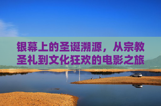 银幕上的圣诞溯源,从宗教圣礼到文化狂欢的电影之旅,银幕上的圣诞,从宗教圣礼到文化狂欢的溯源之旅 银幕上的圣诞溯源,从宗教圣礼到文化狂欢的电影之旅,银幕上的圣诞,从宗教圣礼到文化狂欢的溯源之旅
