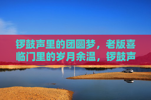 锣鼓声里的团圆梦,老版喜临门里的岁月余温,锣鼓声里的团圆梦,老版喜临门的岁月余温 锣鼓声里的团圆梦,老版喜临门里的岁月余温,锣鼓声里的团圆梦,老版喜临门的岁月余温