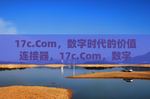 17c.Com,数字时代的价值连接器,17c.Com,数字时代的价值连接器 17c.Com,数字时代的价值连接器,17c.Com,数字时代的价值连接器