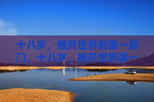 十八岁,推开世界的第一扇门,十八岁,推开世界第一扇门 十八岁,推开世界的第一扇门,十八岁,推开世界第一扇门