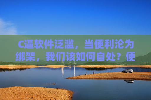 C逼软件泛滥,当便利沦为绑架,我们该如何自处?便利的绑架,当软件泛滥,我们如何自处? C逼软件泛滥,当便利沦为绑架,我们该如何自处?便利的绑架,当软件泛滥,我们如何自处?