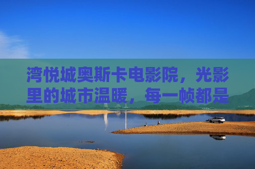 湾悦城奥斯卡电影院,光影里的城市温暖,每一帧都是生活诗,湾悦城奥斯卡电影院,光影酿生活诗,暖意映城市心 湾悦城奥斯卡电影院,光影里的城市温暖,每一帧都是生活诗,湾悦城奥斯卡电影院,光影酿生活诗,暖意映城市心