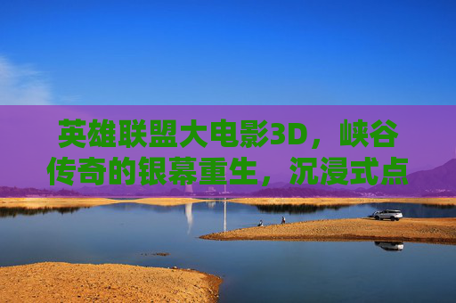 英雄联盟大电影3D，峡谷传奇的银幕重生，沉浸式点燃全球玩家热血，英雄联盟大电影3D，峡谷传奇银幕重生，沉浸式点燃全球玩家热血