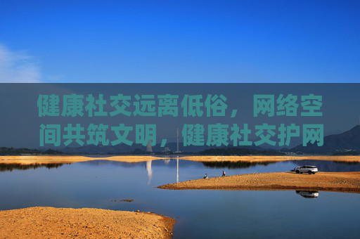 健康社交远离低俗,网络空间共筑文明,健康社交护网络清朗,远离低俗共筑文明 健康社交远离低俗,网络空间共筑文明,健康社交护网络清朗,远离低俗共筑文明