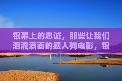 银幕上的忠诚,那些让我们泪流满面的感人狗电影,银幕上的忠诚,那些让我们泪流满面的感人狗电影 银幕上的忠诚,那些让我们泪流满面的感人狗电影,银幕上的忠诚,那些让我们泪流满面的感人狗电影