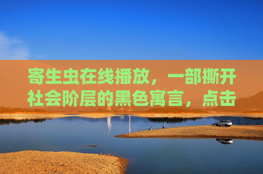 寄生虫在线播放,一部撕开社会阶层的黑色寓言,点击即可看见真实,寄生虫,撕开社会阶层的黑色寓言 寄生虫在线播放,一部撕开社会阶层的黑色寓言,点击即可看见真实,寄生虫,撕开社会阶层的黑色寓言