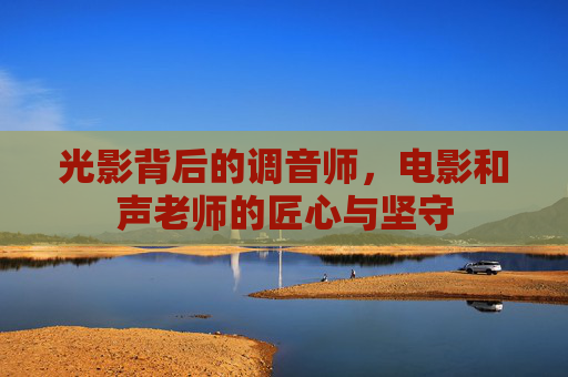 光影背后的调音师,电影和声老师的匠心与坚守 光影背后的调音师,电影和声老师的匠心与坚守