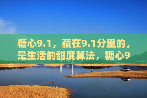 糖心9.1,藏在9.1分里的,是生活的甜度算法,糖心9.1,生活的甜度算法 糖心9.1,藏在9.1分里的,是生活的甜度算法,糖心9.1,生活的甜度算法