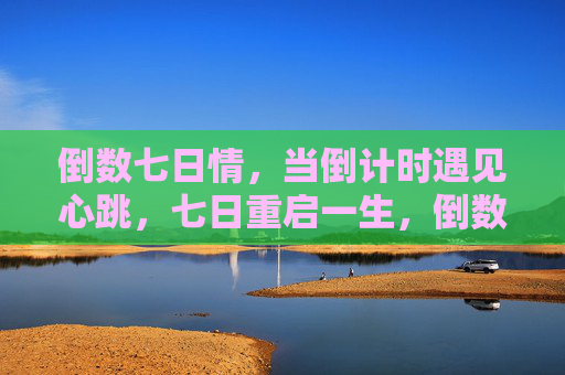 倒数七日情,当倒计时遇见心跳,七日重启一生,倒数七日,心跳重启一生 倒数七日情,当倒计时遇见心跳,七日重启一生,倒数七日,心跳重启一生