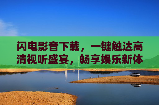 闪电影音下载，一键触达高清视听盛宴，畅享娱乐新体验，闪电影音下载，一键触达高清视听盛宴