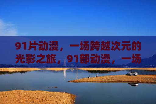 91片动漫,一场跨越次元的光影之旅,91部动漫,一场跨越次元的光影之旅 91片动漫,一场跨越次元的光影之旅,91部动漫,一场跨越次元的光影之旅