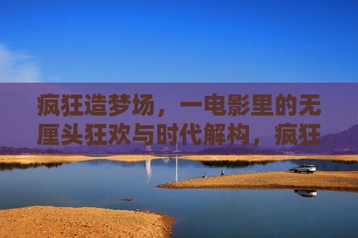 疯狂造梦场,一电影里的无厘头狂欢与时代解构,疯狂造梦场,电影中的无厘头狂欢与时代解构 疯狂造梦场,一电影里的无厘头狂欢与时代解构,疯狂造梦场,电影中的无厘头狂欢与时代解构