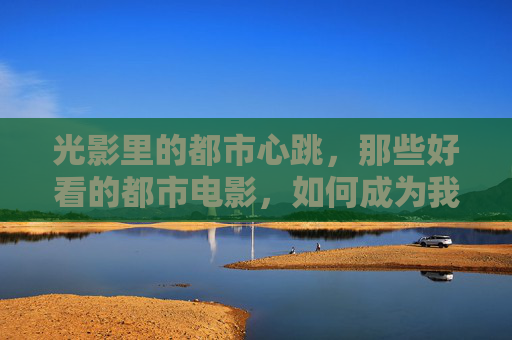 光影里的都市心跳，那些好看的都市电影，如何成为我们的情绪容器？都市光影，情绪的容器