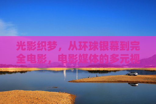 光影织梦,从环球银幕到完全电影,电影媒体的多元视角与深度共鸣,光影织梦,从环球银幕到完全电影的多元视角与深度共鸣 光影织梦,从环球银幕到完全电影,电影媒体的多元视角与深度共鸣,光影织梦,从环球银幕到完全电影的多元视角与深度共鸣
