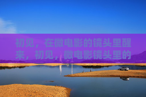 初见，在微电影的镜头里醒来，初见，微电影镜头里的醒来