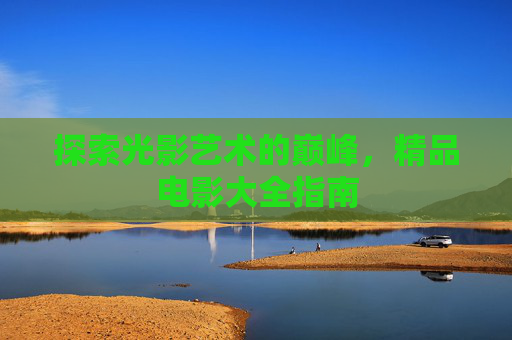 探索光影艺术的巅峰,精品电影大全指南 探索光影艺术的巅峰,精品电影大全指南