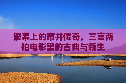 银幕上的市井传奇,三言两拍电影里的古典与新生 银幕上的市井传奇,三言两拍电影里的古典与新生