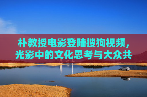 朴教授电影登陆搜狗视频,光影中的文化思考与大众共鸣,朴教授电影登陆搜狗视频,光影中的文化思考与大众共鸣 朴教授电影登陆搜狗视频,光影中的文化思考与大众共鸣,朴教授电影登陆搜狗视频,光影中的文化思考与大众共鸣