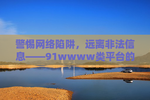 警惕网络陷阱,远离非法信息——91wwww类平台的危害与警示,警惕91wwww类平台网络陷阱,非法信息的危害警示 警惕网络陷阱,远离非法信息——91wwww类平台的危害与警示,警惕91wwww类平台网络陷阱,非法信息的危害警示