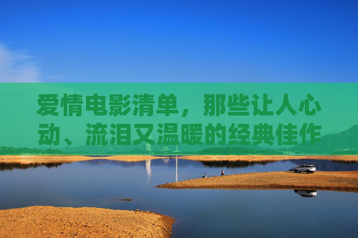 爱情电影清单,那些让人心动、流泪又温暖的经典佳作,爱情电影清单,心动、流泪又温暖的经典佳作 爱情电影清单,那些让人心动、流泪又温暖的经典佳作,爱情电影清单,心动、流泪又温暖的经典佳作