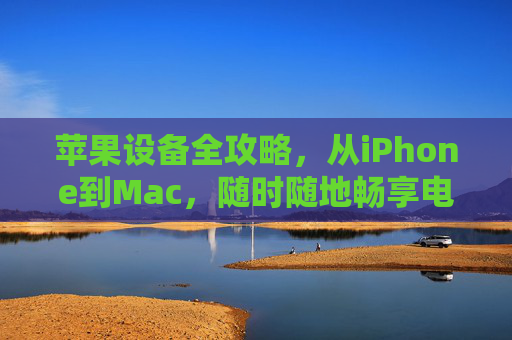 苹果设备全攻略,从iPhone到Mac,随时随地畅享电影时光,苹果设备全攻略,随时随地畅享电影时光 苹果设备全攻略,从iPhone到Mac,随时随地畅享电影时光,苹果设备全攻略,随时随地畅享电影时光