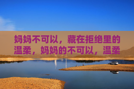 妈妈不可以,藏在拒绝里的温柔,妈妈的不可以,温柔藏在拒绝里 妈妈不可以,藏在拒绝里的温柔,妈妈的不可以,温柔藏在拒绝里