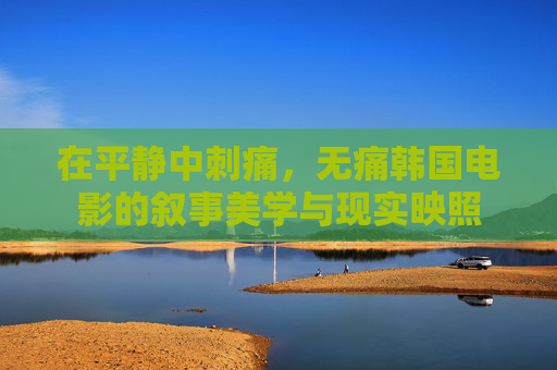 在平静中刺痛，无痛韩国电影的叙事美学与现实映照