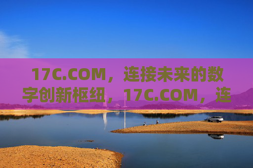 17C.COM,连接未来的数字创新枢纽,17C.COM,连接未来的数字创新枢纽 17C.COM,连接未来的数字创新枢纽,17C.COM,连接未来的数字创新枢纽