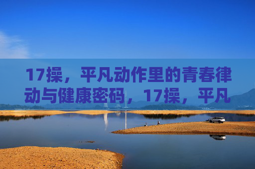 17操,平凡动作里的青春律动与健康密码,17操,平凡动作里的青春律动与健康密码 17操,平凡动作里的青春律动与健康密码,17操,平凡动作里的青春律动与健康密码