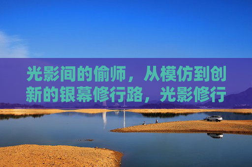 光影间的偷师，从模仿到创新的银幕修行路，光影修行，从模仿到创新的银幕之路