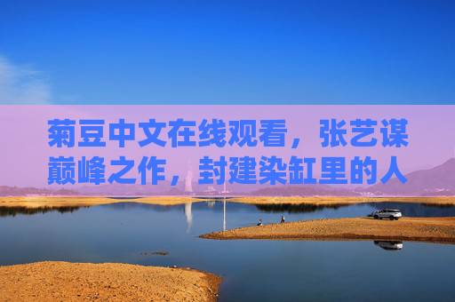 菊豆中文在线观看,张艺谋巅峰之作,封建染缸里的人性悲歌,菊豆,张艺谋巅峰之作与封建染缸的人性悲歌 菊豆中文在线观看,张艺谋巅峰之作,封建染缸里的人性悲歌,菊豆,张艺谋巅峰之作与封建染缸的人性悲歌